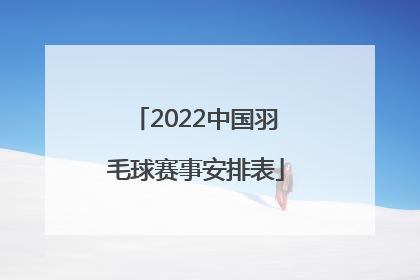 「2022中国羽毛球赛事安排表」2022中国羽毛球赛事安排表及级别