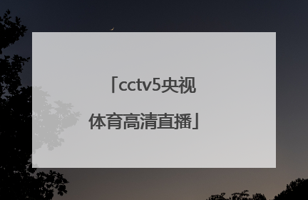 「cctv5央视体育高清直播」cctv5央视体育高清直播时间